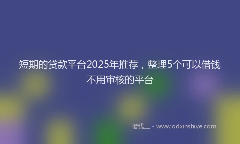 短期的贷款平台2025年推荐，整理5个可以借钱不用审核的平台