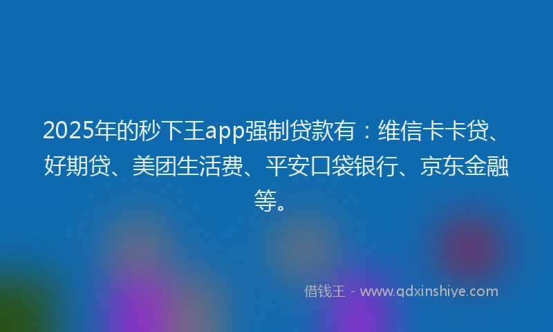 2025年的秒下王app强制贷款有：维信卡卡贷、好期贷、美团生活费、平安口袋银行、京东金融等。
