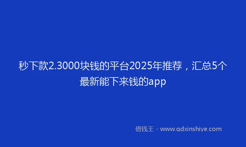 秒下款2.3000块钱的平台2025年推荐，汇总5个最新能下来钱的app