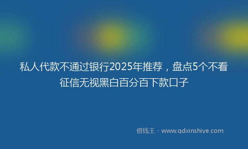 私人代款不通过银行2025年推荐，盘点5个不看征信无视黑白百分百下款口子