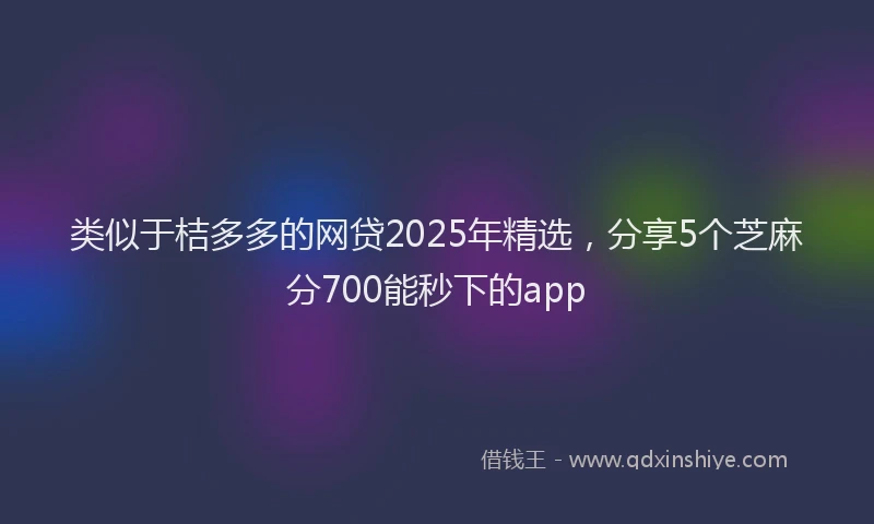 类似于桔多多的网贷2025年精选，分享5个芝麻分700能秒下的app