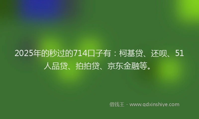2025年的秒过的714口子有：柯基贷、还呗、51人品贷、拍拍贷、京东金融等。