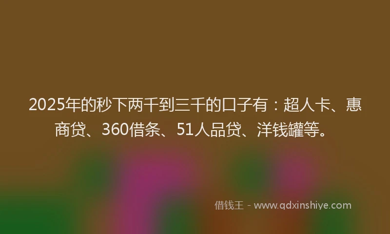 2025年的秒下两千到三千的口子有：超人卡、惠商贷、360借条、51人品贷、洋钱罐等。