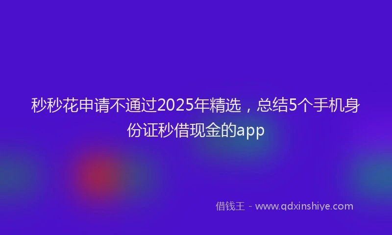 秒秒花申请不通过2025年精选，总结5个手机身份证秒借现金的app