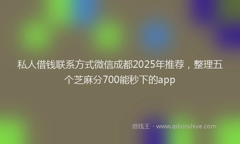 私人借钱联系方式微信成都2025年推荐，整理五个芝麻分700能秒下的app