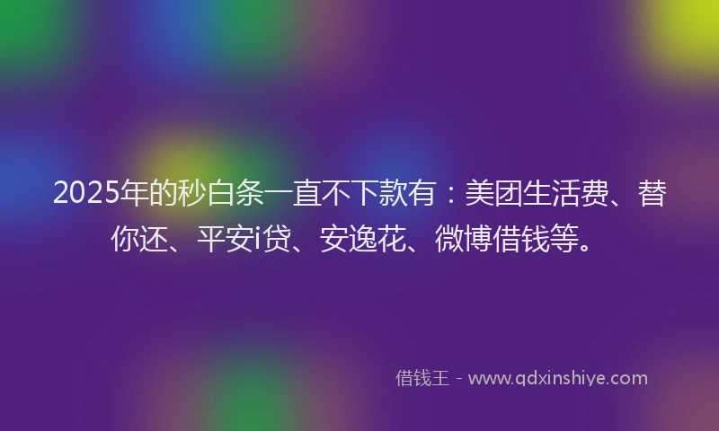 2025年的秒白条一直不下款有：美团生活费、替你还、平安i贷、安逸花、微博借钱等。