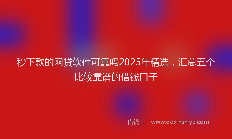 秒下款的网贷软件可靠吗2025年精选，汇总五个比较靠谱的借钱口子