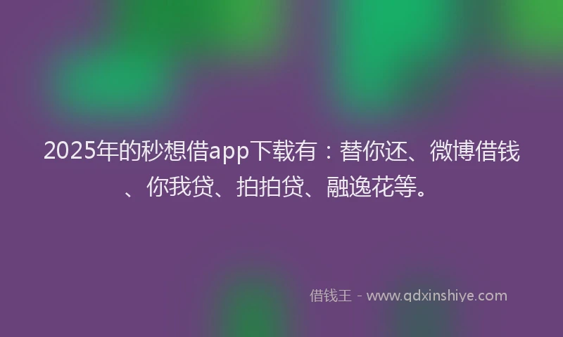 2025年的秒想借app下载有：替你还、微博借钱、你我贷、拍拍贷、融逸花等。