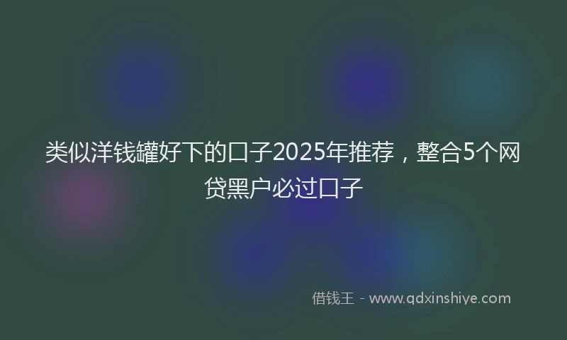 类似洋钱罐好下的口子2025年推荐，整合5个网贷黑户必过口子