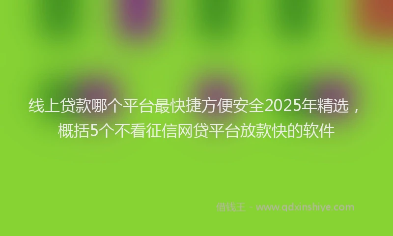 线上贷款哪个平台最快捷方便安全2025年精选，概括5个不看征信网贷平台放款快的软件