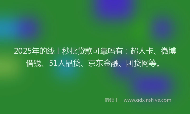 2025年的线上秒批贷款可靠吗有：超人卡、微博借钱、51人品贷、京东金融、团贷网等。