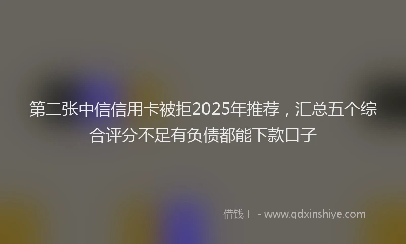 第二张中信信用卡被拒2025年推荐，汇总五个综合评分不足有负债都能下款口子