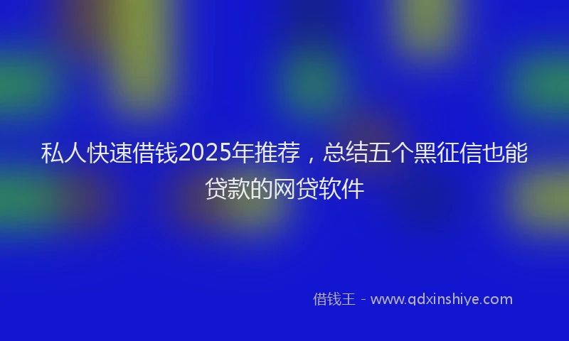 私人快速借钱2025年推荐，总结五个黑征信也能贷款的网贷软件