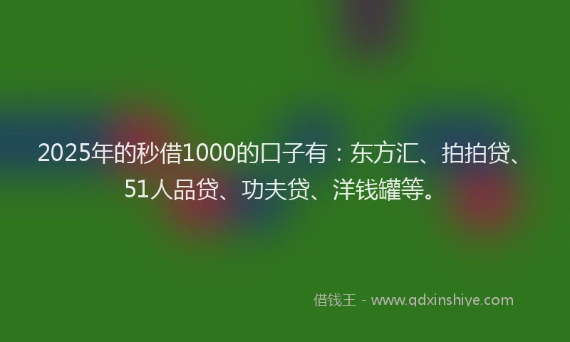 2025年的秒借1000的口子有：东方汇、拍拍贷、51人品贷、功夫贷、洋钱罐等。
