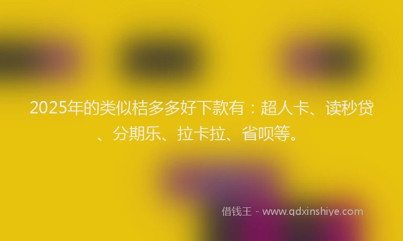 2025年的类似桔多多好下款有：超人卡、读秒贷、分期乐、拉卡拉、省呗等。