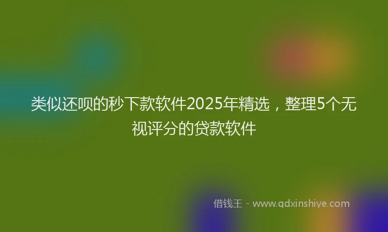类似还呗的秒下款软件2025年精选，整理5个无视评分的贷款软件