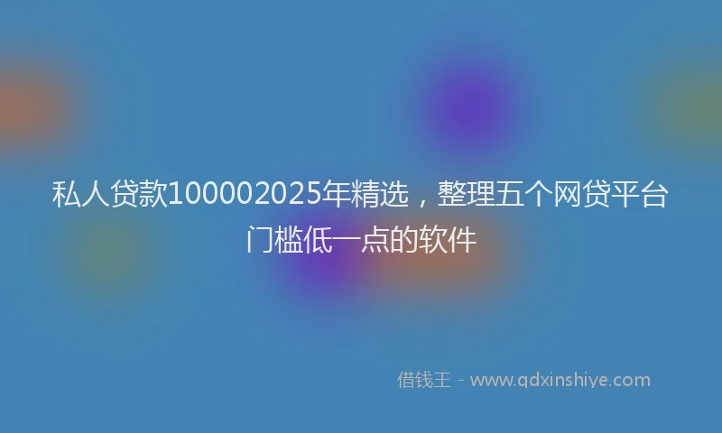 私人贷款100002025年精选，整理五个网贷平台门槛低一点的软件