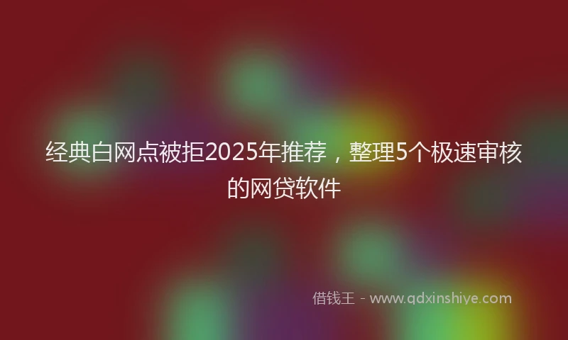 经典白网点被拒2025年推荐，整理5个极速审核的网贷软件