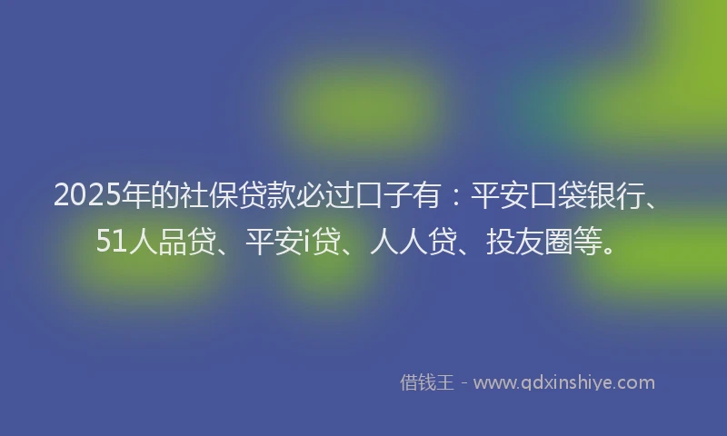 2025年的社保贷款必过口子有：平安口袋银行、51人品贷、平安i贷、人人贷、投友圈等。