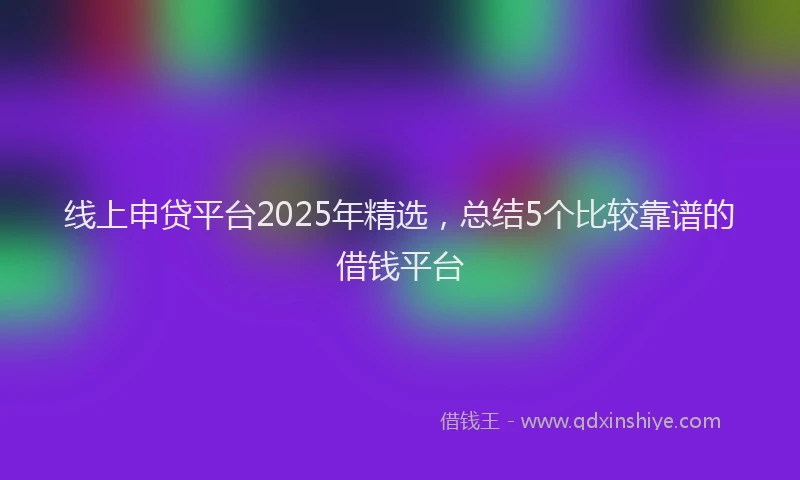 线上申贷平台2025年精选，总结5个比较靠谱的借钱平台