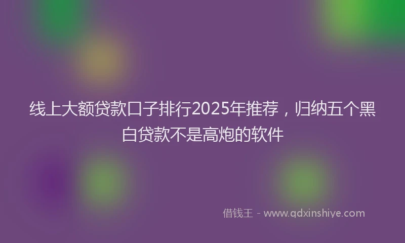 线上大额贷款口子排行2025年推荐，归纳五个黑白贷款不是高炮的软件