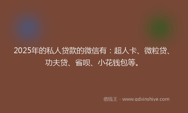 2025年的私人贷款的微信有：超人卡、微粒贷、功夫贷、省呗、小花钱包等。