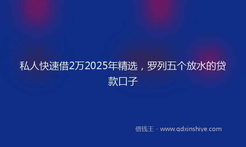 私人快速借2万2025年精选，罗列五个放水的贷款口子