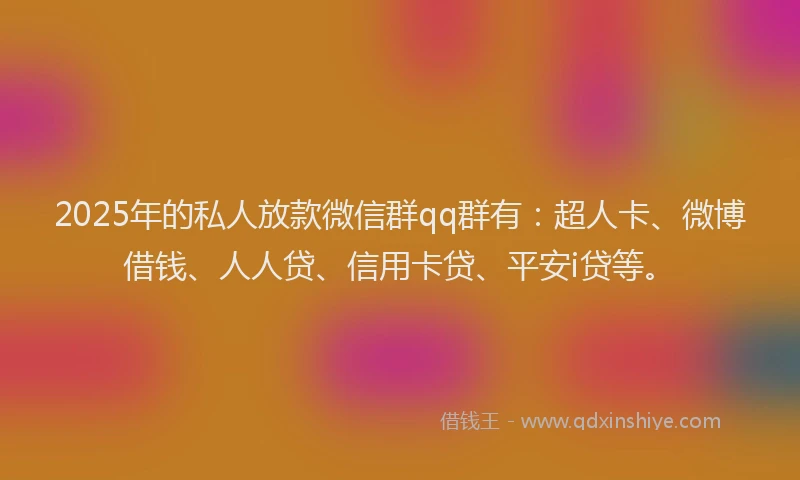 2025年的私人放款微信群qq群有：超人卡、微博借钱、人人贷、信用卡贷、平安i贷等。