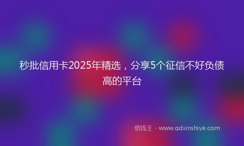 秒批信用卡2025年精选，分享5个征信不好负债高的平台