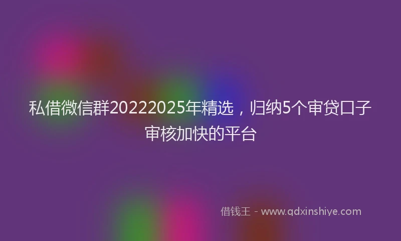 私借微信群20222025年精选，归纳5个审贷口子审核加快的平台