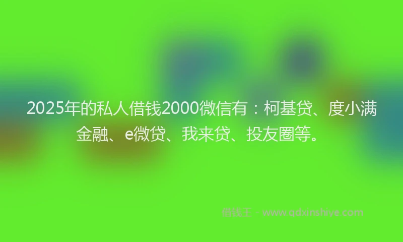 2025年的私人借钱2000微信有：柯基贷、度小满金融、e微贷、我来贷、投友圈等。