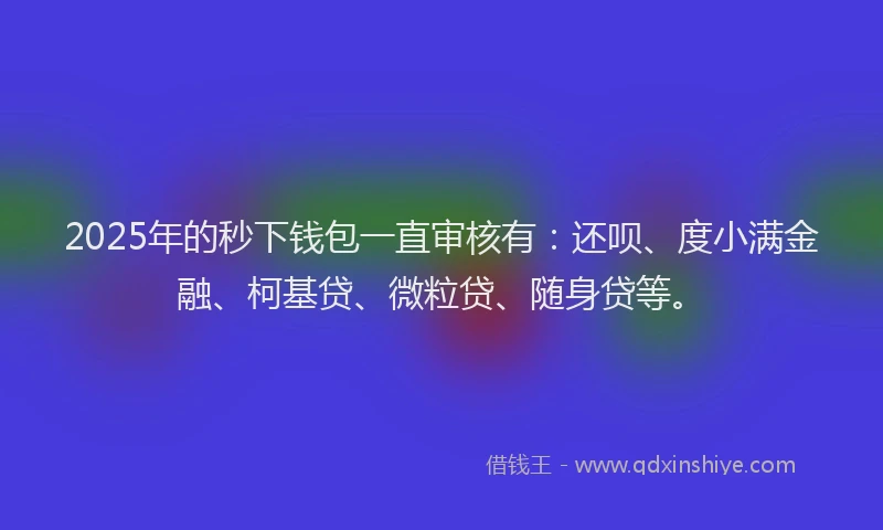 2025年的秒下钱包一直审核有：还呗、度小满金融、柯基贷、微粒贷、随身贷等。