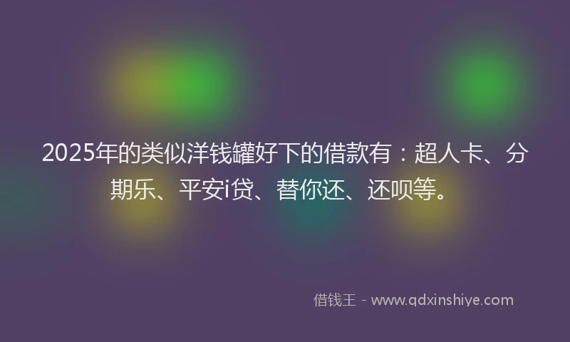 2025年的类似洋钱罐好下的借款有：超人卡、分期乐、平安i贷、替你还、还呗等。
