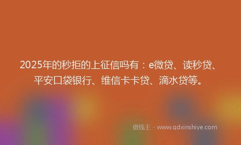 2025年的秒拒的上征信吗有:e微贷、读秒贷、平安口袋银行、维信卡卡贷、滴水贷等。