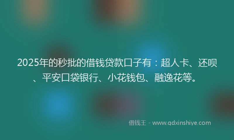 2025年的秒批的借钱贷款口子有：超人卡、还呗、平安口袋银行、小花钱包、融逸花等。