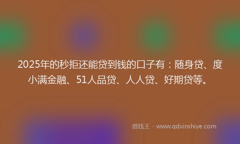 2025年的秒拒还能贷到钱的口子有：随身贷、度小满金融、51人品贷、人人贷、好期贷等。