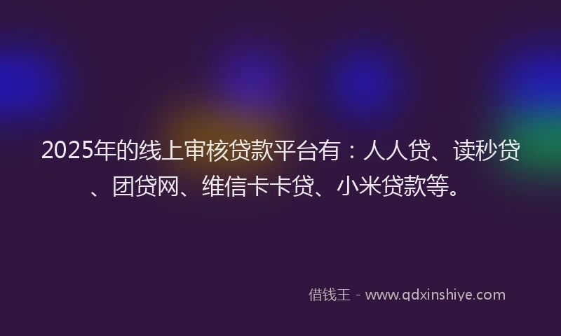 2025年的线上审核贷款平台有：人人贷、读秒贷、团贷网、维信卡卡贷、小米贷款等。
