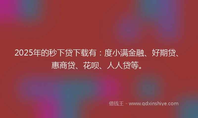2025年的秒下贷下载有：度小满金融、好期贷、惠商贷、花呗、人人贷等。
