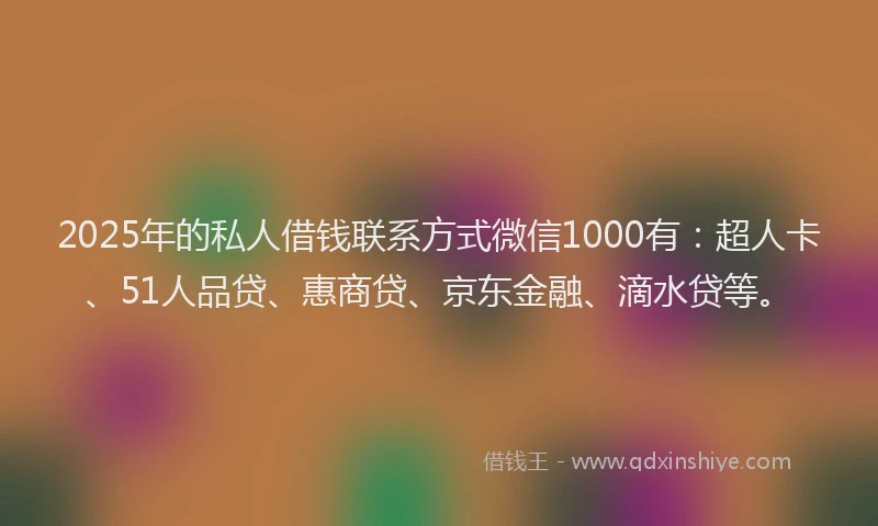 2025年的私人借钱联系方式微信1000有：超人卡、51人品贷、惠商贷、京东金融、滴水贷等。