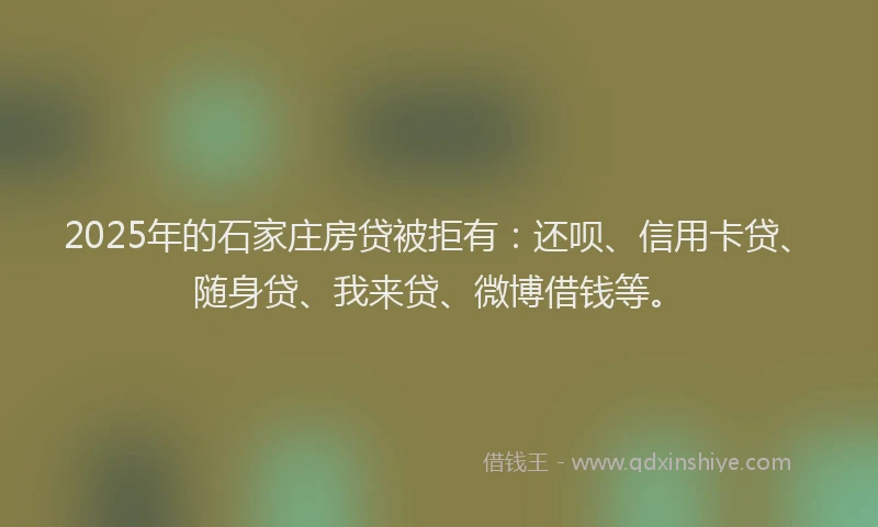 2025年的石家庄房贷被拒有：还呗、信用卡贷、随身贷、我来贷、微博借钱等。
