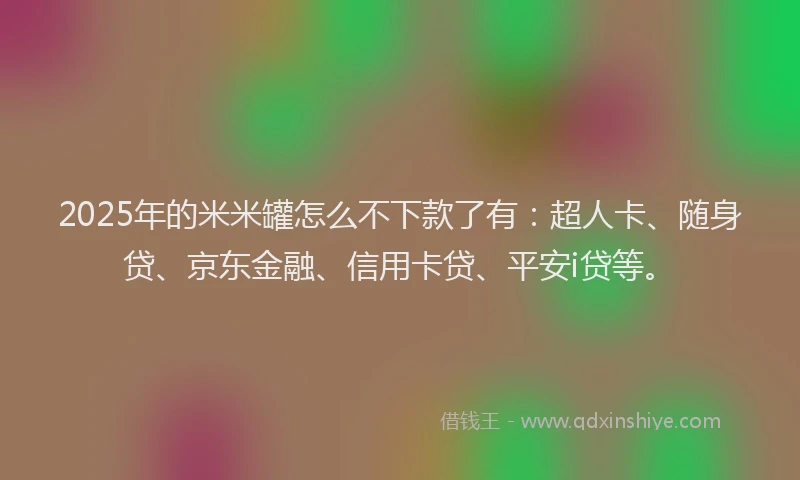 2025年的米米罐怎么不下款了有：超人卡、随身贷、京东金融、信用卡贷、平安i贷等。