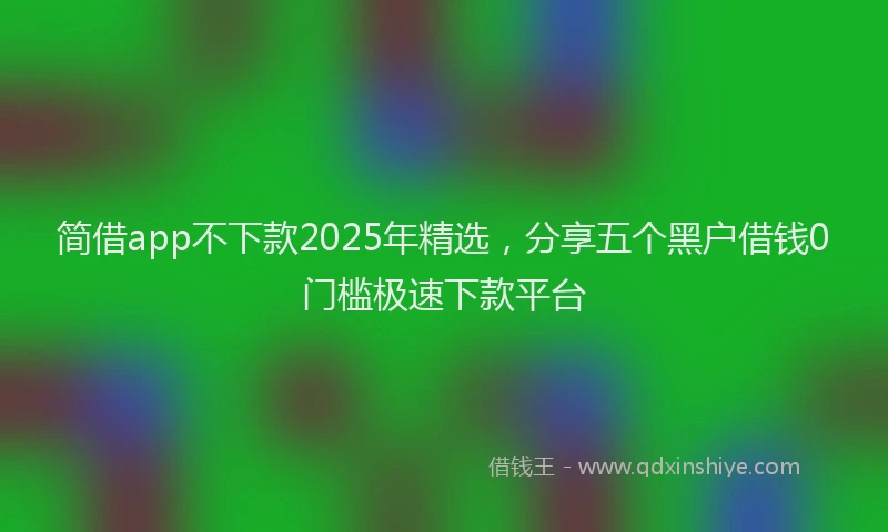 简借app不下款2025年精选，分享五个黑户借钱0门槛极速下款平台