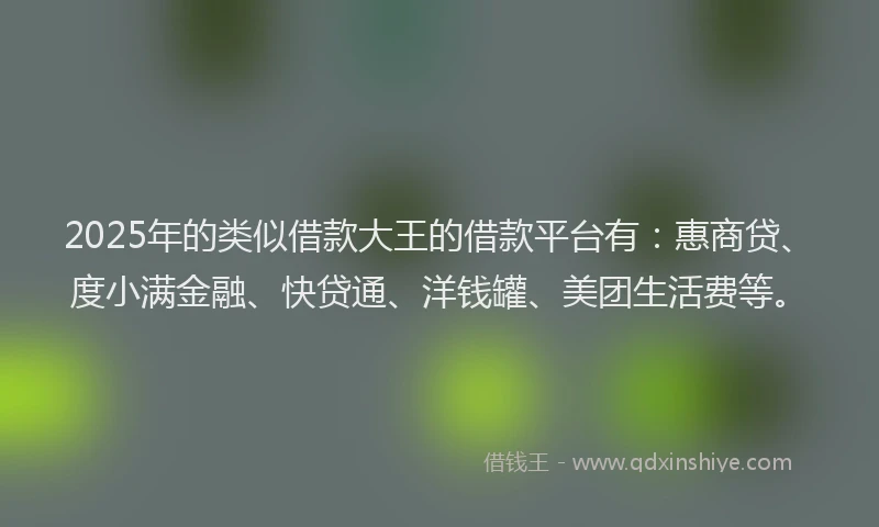 2025年的类似借款大王的借款平台有：惠商贷、度小满金融、快贷通、洋钱罐、美团生活费等。