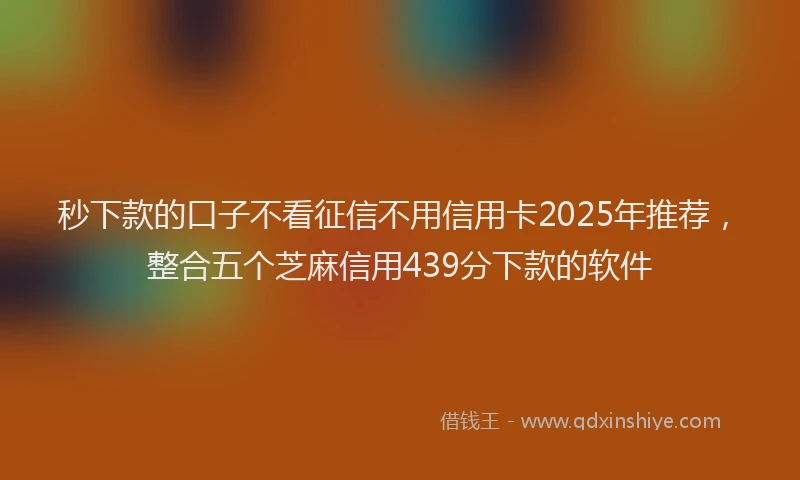 秒下款的口子不看征信不用信用卡2025年推荐，整合五个芝麻信用439分下款的软件
