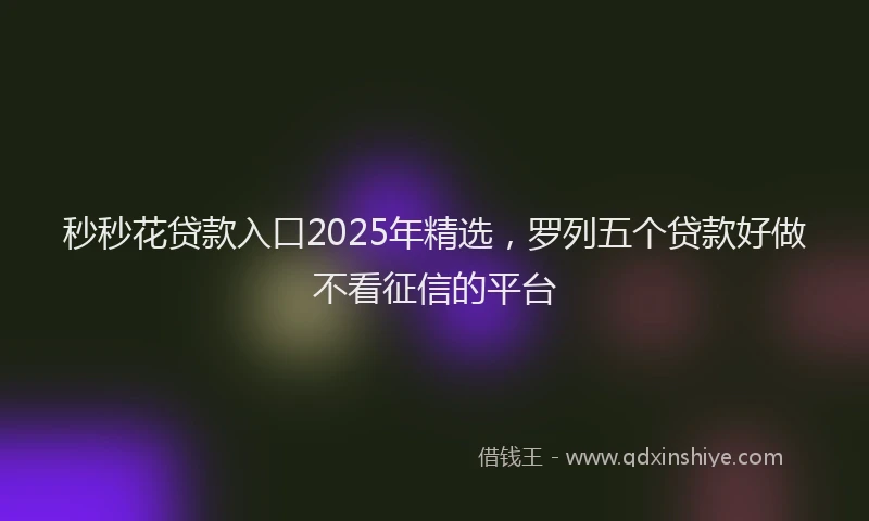 秒秒花贷款入口2025年精选，罗列五个贷款好做不看征信的平台