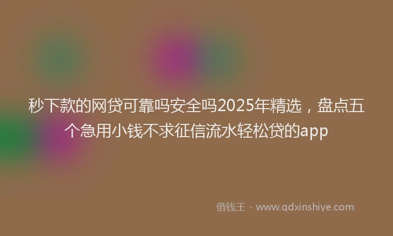 秒下款的网贷可靠吗安全吗2025年精选，盘点五个急用小钱不求征信流水轻松贷的app