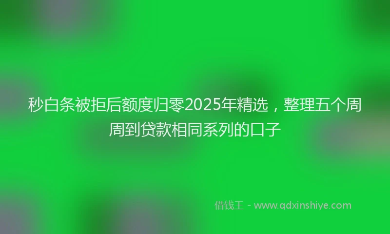 秒白条被拒后额度归零2025年精选，整理五个周周到贷款相同系列的口子