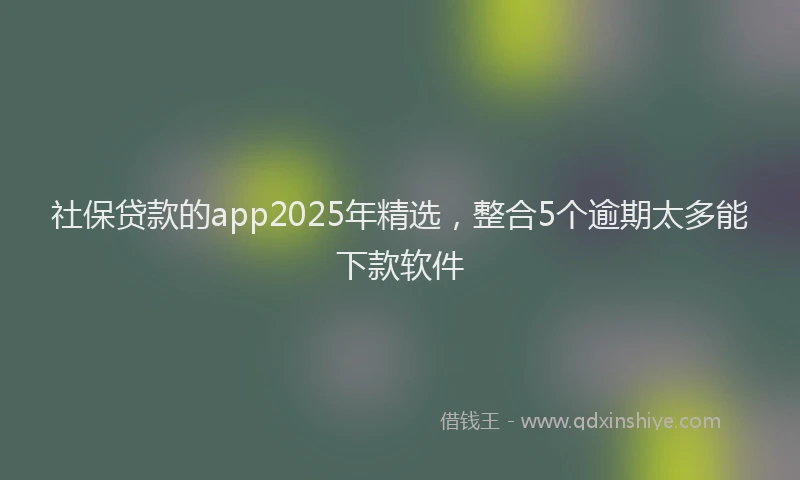 社保贷款的app2025年精选，整合5个逾期太多能下款软件