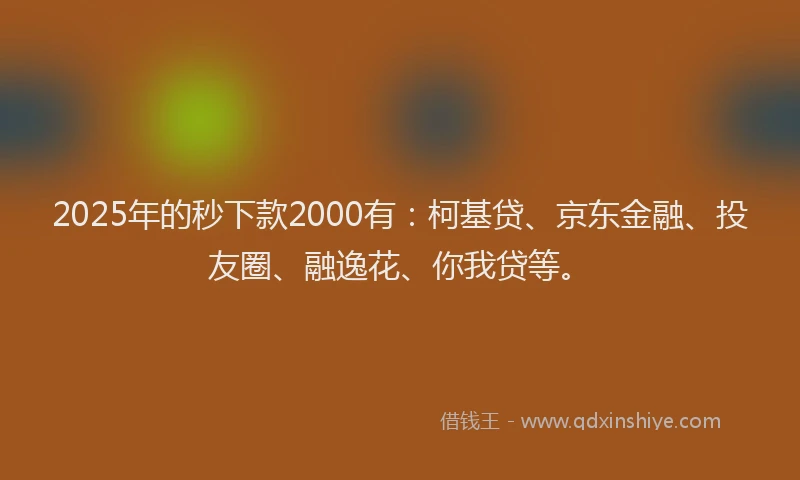 2025年的秒下款2000有：柯基贷、京东金融、投友圈、融逸花、你我贷等。