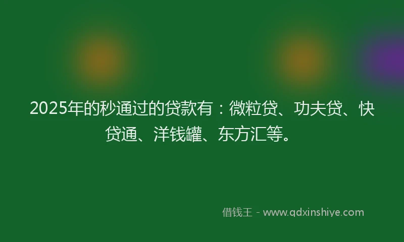 2025年的秒通过的贷款有：微粒贷、功夫贷、快贷通、洋钱罐、东方汇等。